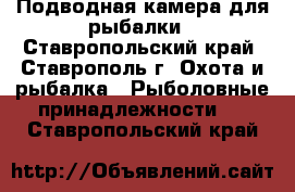 Подводная камера для рыбалки - Ставропольский край, Ставрополь г. Охота и рыбалка » Рыболовные принадлежности   . Ставропольский край